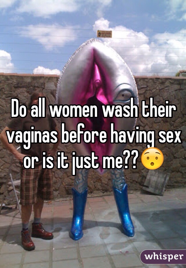 Do all women wash their vaginas before having sex or is it just me??😯