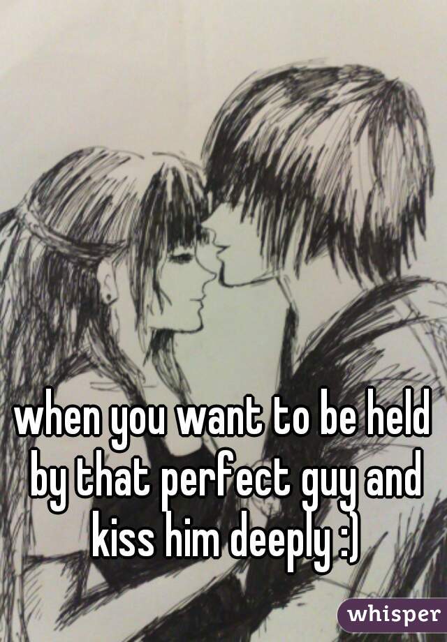 when you want to be held by that perfect guy and kiss him deeply :)