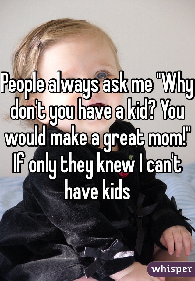 People always ask me "Why don't you have a kid? You would make a great mom!" If only they knew I can't have kids