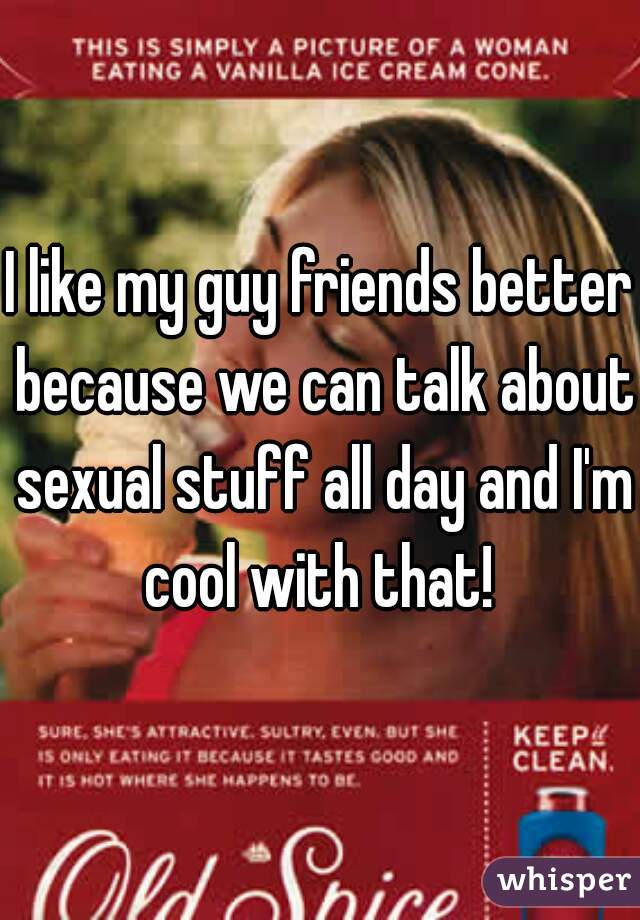 I like my guy friends better because we can talk about sexual stuff all day and I'm cool with that! 