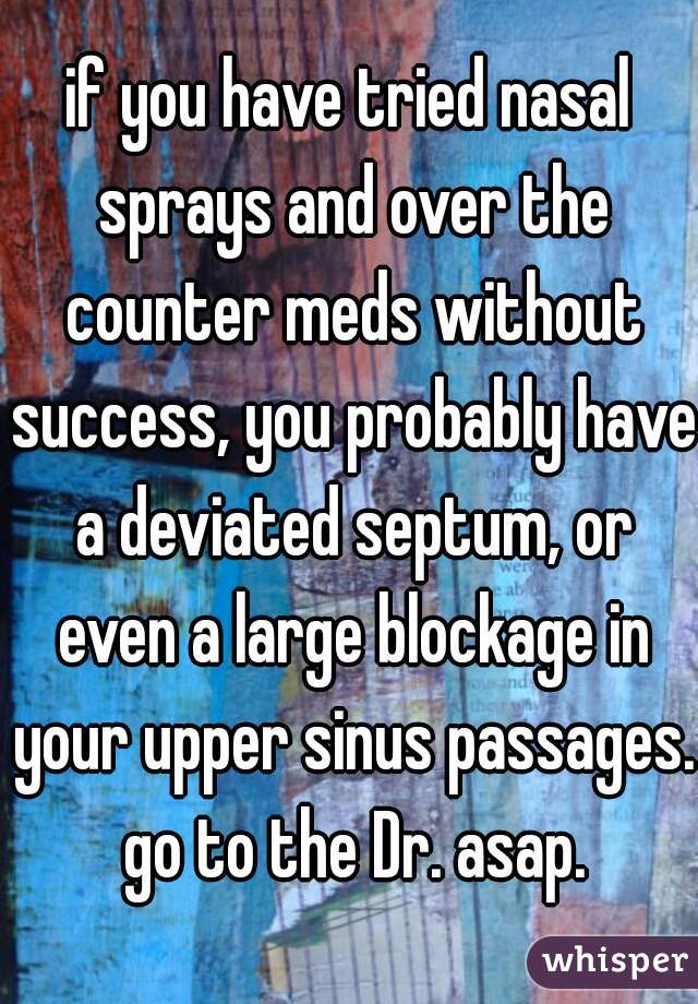 if you have tried nasal sprays and over the counter meds without success, you probably have a deviated septum, or even a large blockage in your upper sinus passages. go to the Dr. asap.