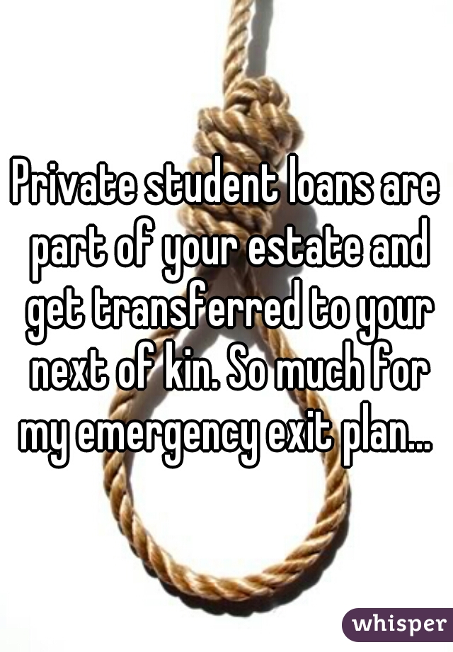 Private student loans are part of your estate and get transferred to your next of kin. So much for my emergency exit plan... 