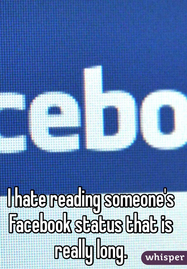 I hate reading someone's Facebook status that is really long.