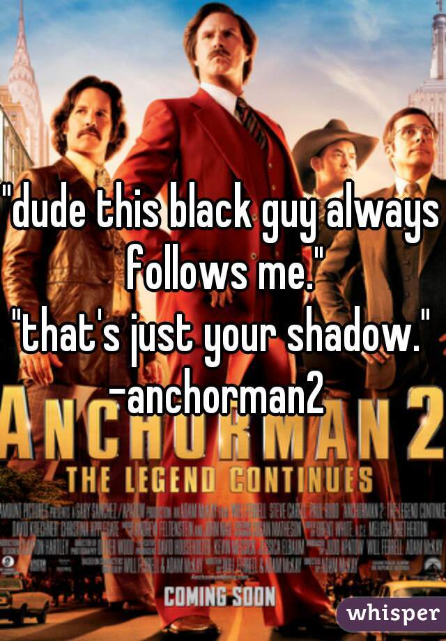 "dude this black guy always follows me."
"that's just your shadow."
-anchorman2 