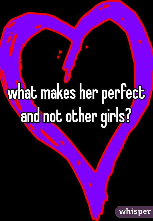 what makes her perfect and not other girls? 