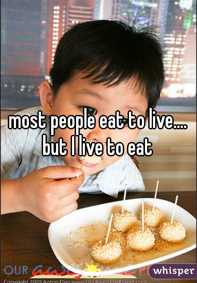 most people eat to live....

but I live to eat
