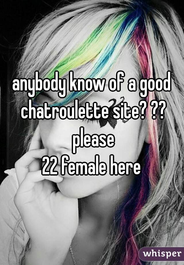 anybody know of a good chatroulette site? ?? please
22 female here