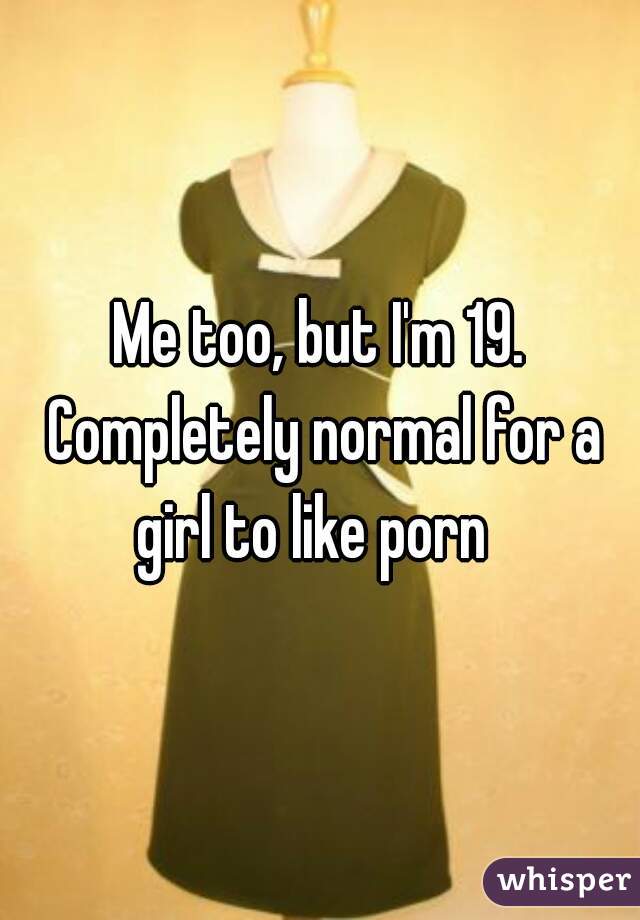 
Me too, but I'm 19. Completely normal for a girl to like porn  