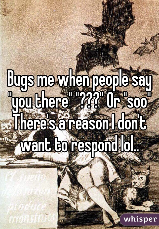 Bugs me when people say "you there" "???" Or "soo"
There's a reason I don't want to respond lol.. 