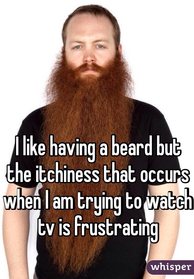 I like having a beard but the itchiness that occurs when I am trying to watch tv is frustrating 