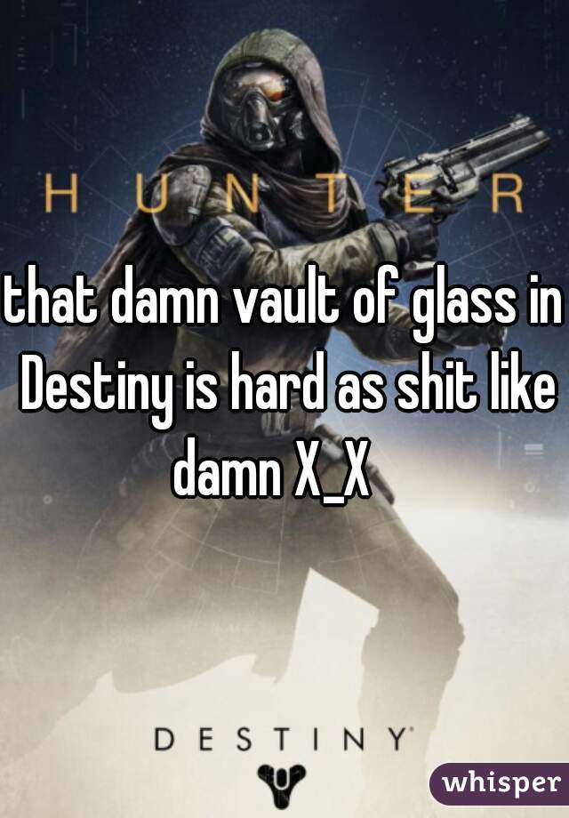 that damn vault of glass in Destiny is hard as shit like damn X_X   