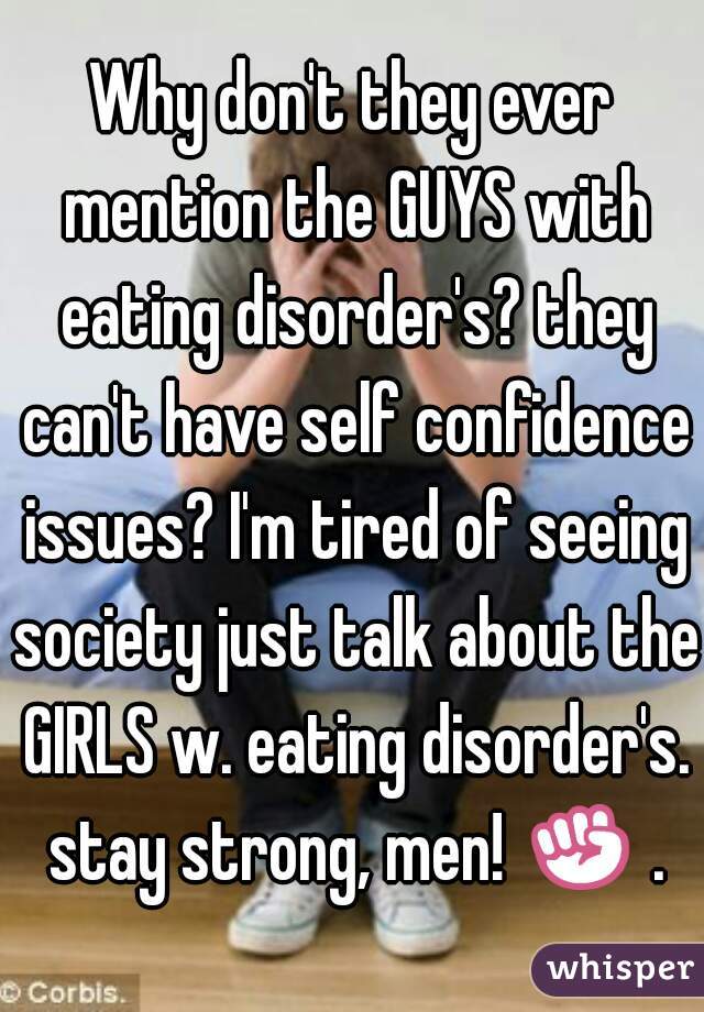 Why don't they ever mention the GUYS with eating disorder's? they can't have self confidence issues? I'm tired of seeing society just talk about the GIRLS w. eating disorder's. stay strong, men! ✊ .