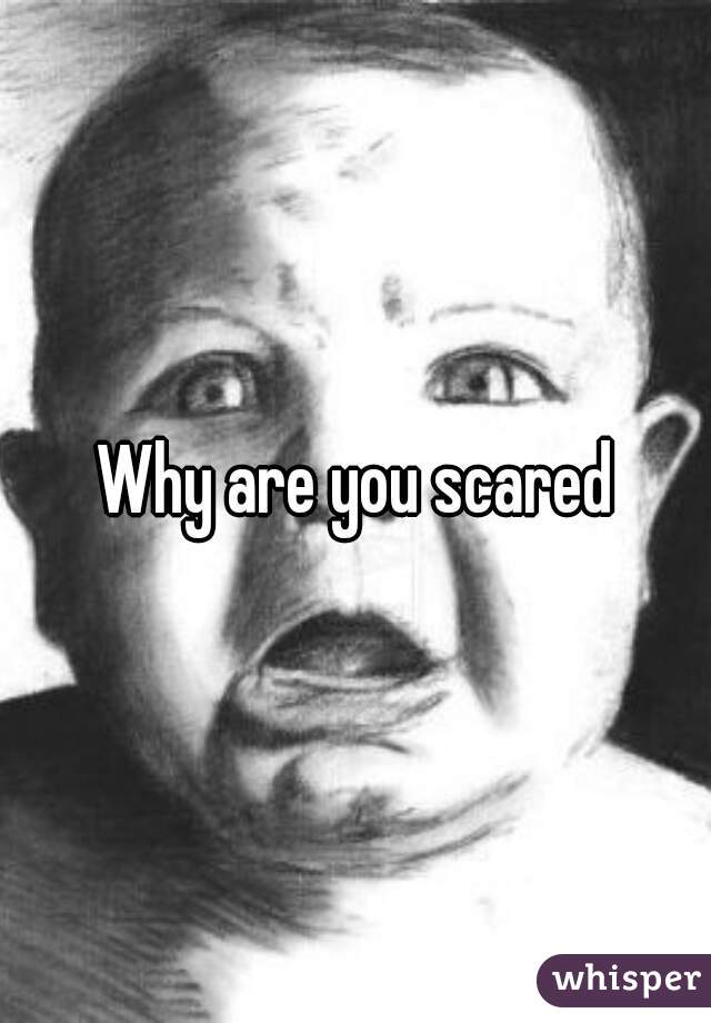 Why are you scared