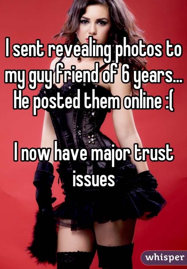 I sent revealing photos to my guy friend of 6 years... He posted them online :(

I now have major trust issues