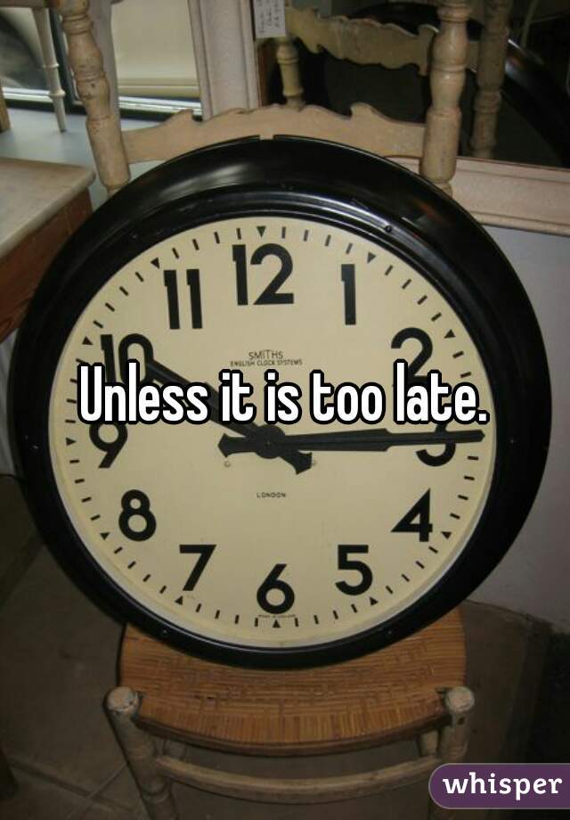 Unless it is too late.