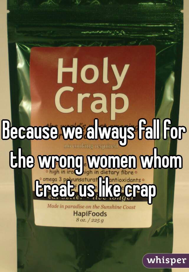 Because we always fall for the wrong women whom treat us like crap