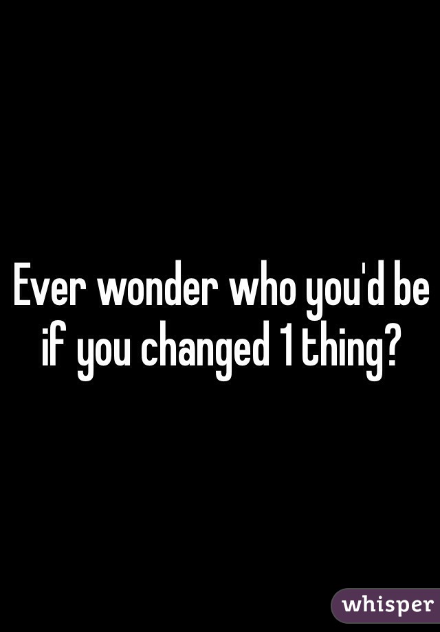 Ever wonder who you'd be if you changed 1 thing?
