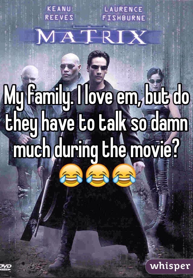 My family. I love em, but do they have to talk so damn much during the movie? 😂😂😂