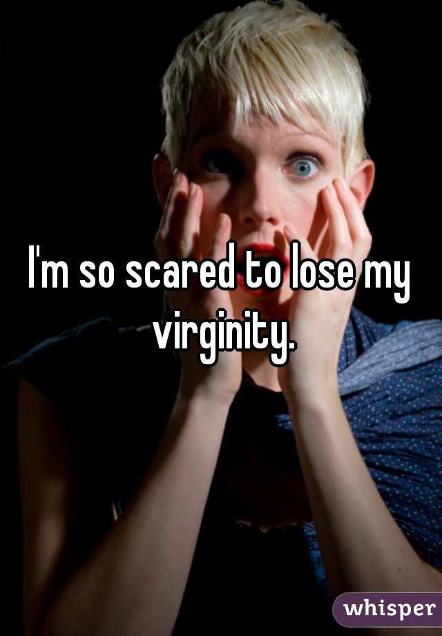 I'm so scared to lose my virginity.