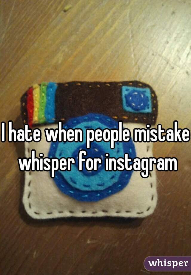 I hate when people mistake whisper for instagram