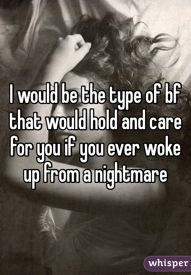 I would be the type of bf that would hold and care for you if you ever woke up from a nightmare