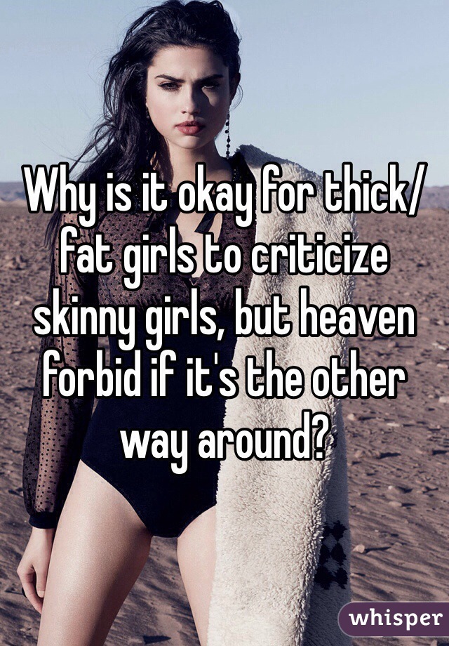 Why is it okay for thick/fat girls to criticize skinny girls, but heaven forbid if it's the other way around? 
