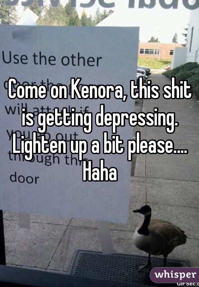 Come on Kenora, this shit is getting depressing. Lighten up a bit please.... Haha