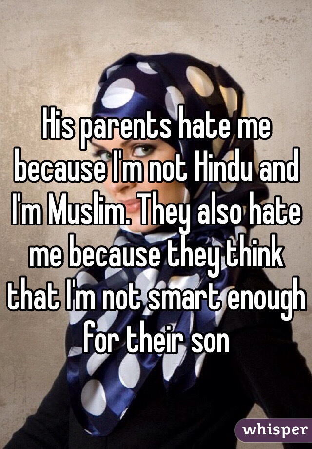 His parents hate me because I'm not Hindu and I'm Muslim. They also hate me because they think that I'm not smart enough for their son 