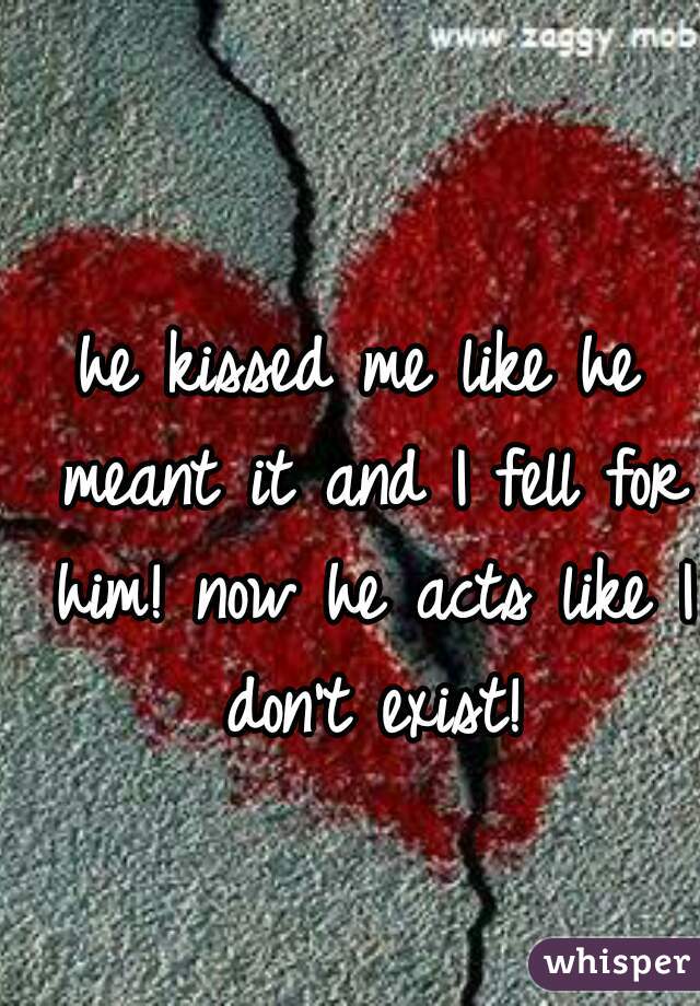 he kissed me like he meant it and I fell for him! now he acts like I don't exist!