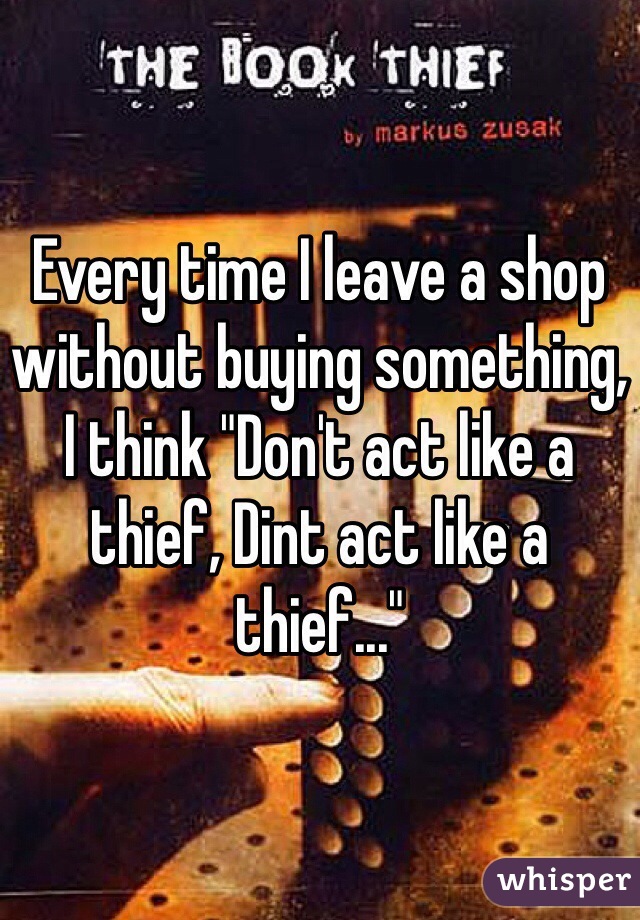 Every time I leave a shop without buying something, I think "Don't act like a thief, Dint act like a thief..."