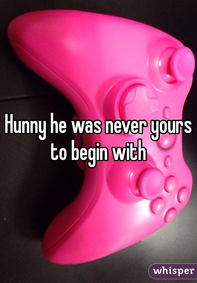 Hunny he was never yours to begin with