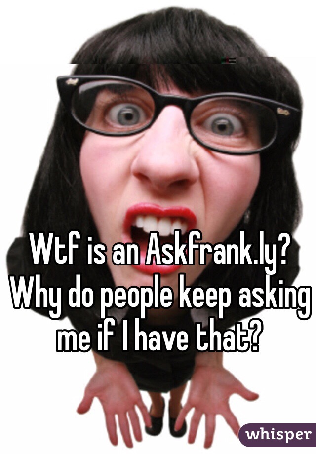 Wtf is an Askfrank.ly? Why do people keep asking me if I have that?