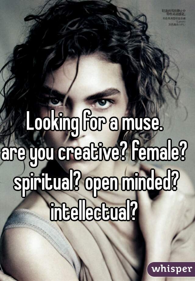 Looking for a muse.

are you creative? female? spiritual? open minded? intellectual? 