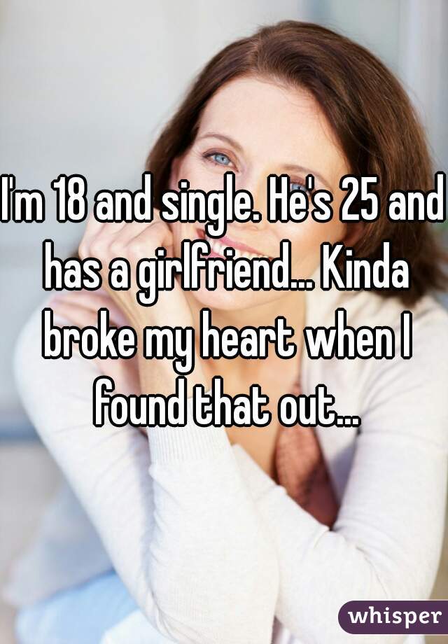I'm 18 and single. He's 25 and has a girlfriend... Kinda broke my heart when I found that out...