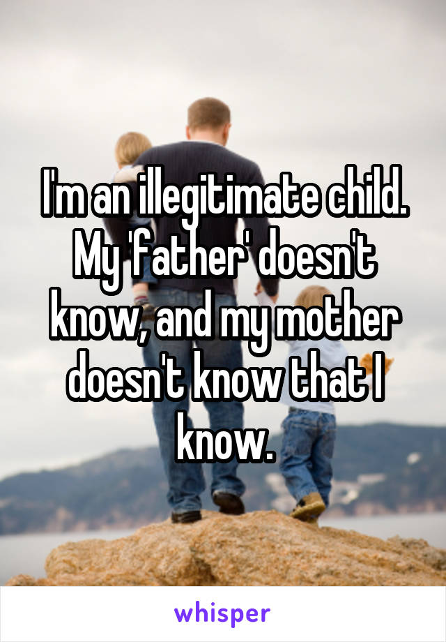 I'm an illegitimate child. My 'father' doesn't know, and my mother doesn't know that I know.