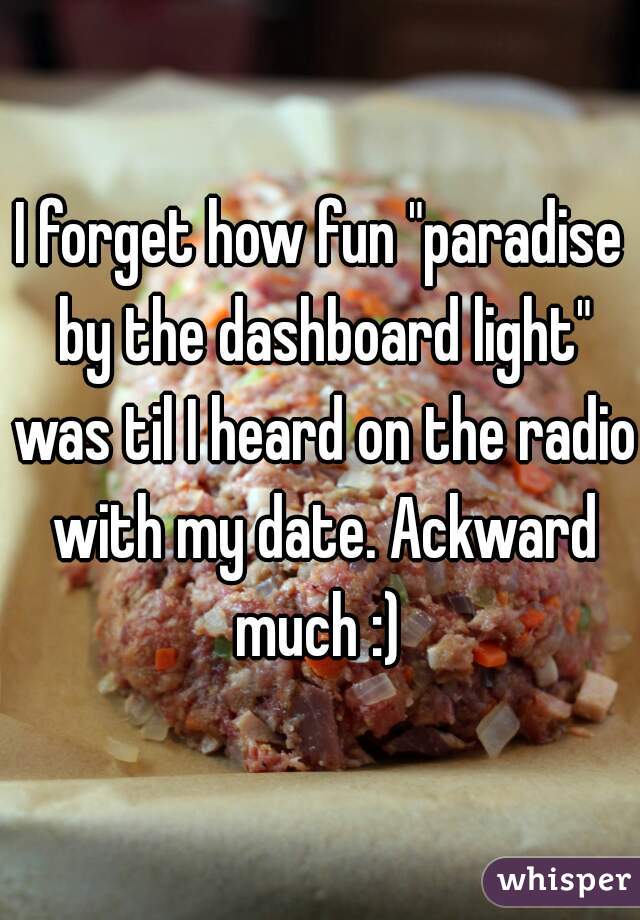 
I forget how fun "paradise by the dashboard light" was til I heard on the radio with my date. Ackward much :) 