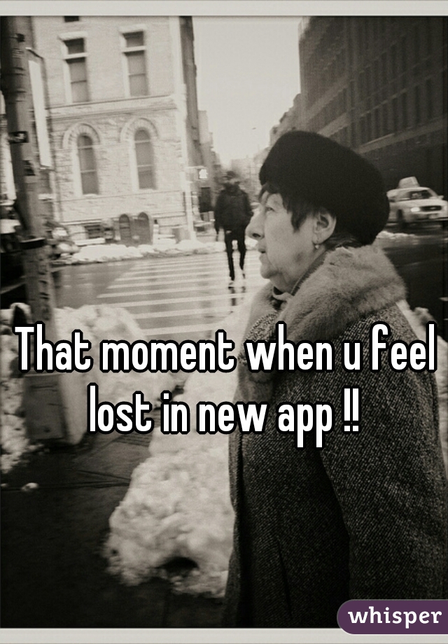 That moment when u feel lost in new app !! 