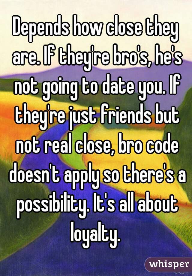Depends how close they are. If they're bro's, he's not going to date you. If they're just friends but not real close, bro code doesn't apply so there's a possibility. It's all about loyalty. 