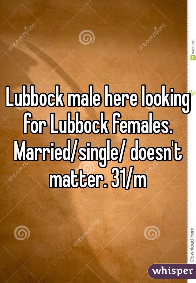Lubbock male here looking for Lubbock females.  Married/single/ doesn't matter. 31/m