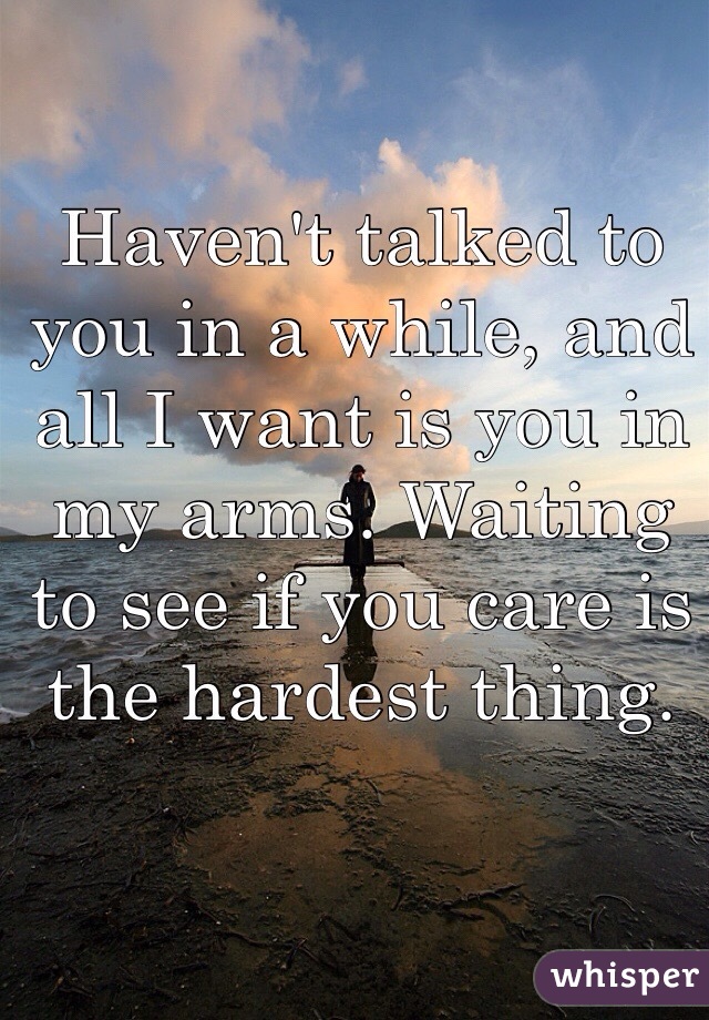 Haven't talked to you in a while, and all I want is you in my arms. Waiting to see if you care is the hardest thing. 