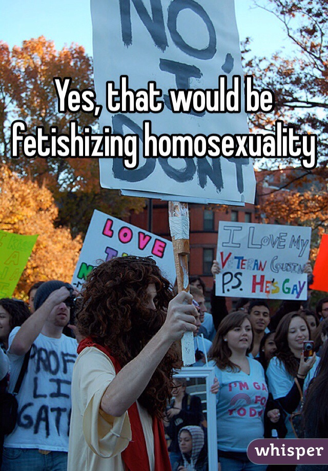 Yes, that would be fetishizing homosexuality 