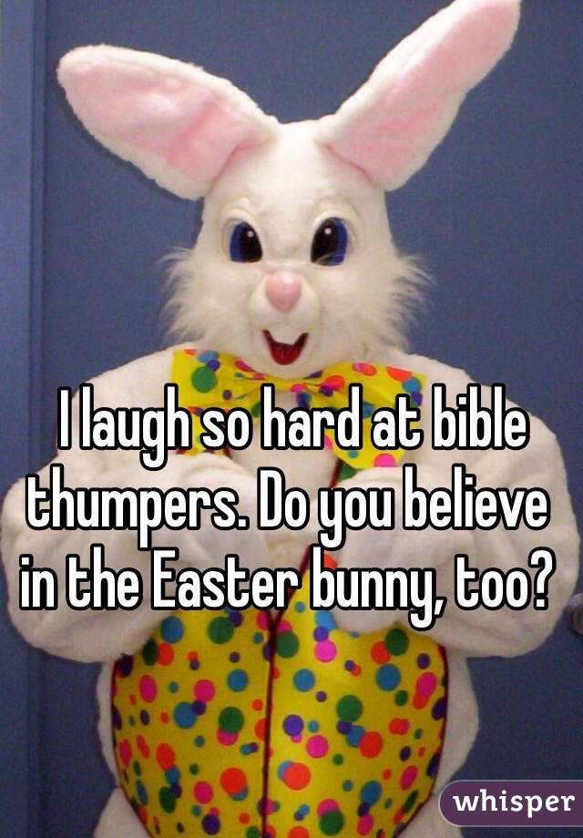  I laugh so hard at bible thumpers. Do you believe in the Easter bunny, too?