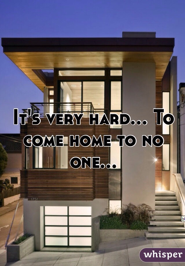 It's very hard... To come home to no one...