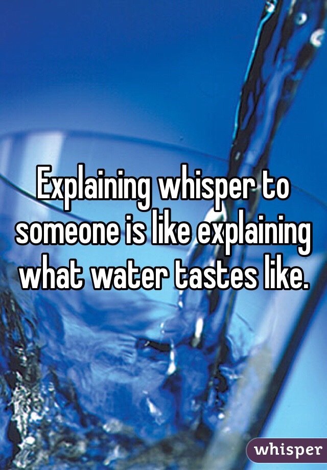 Explaining whisper to someone is like explaining what water tastes like. 