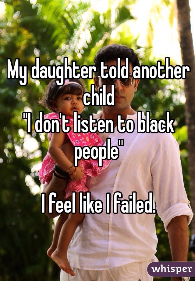 My daughter told another child
"I don't listen to black people"

I feel like I failed. 