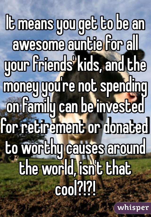 It means you get to be an awesome auntie for all your friends' kids, and the money you're not spending on family can be invested for retirement or donated to worthy causes around the world, isn't that cool?!?!