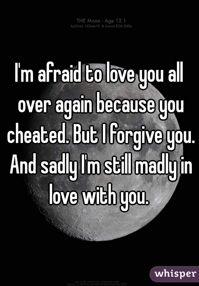 I'm afraid to love you all over again because you cheated. But I forgive you. And sadly I'm still madly in love with you. 