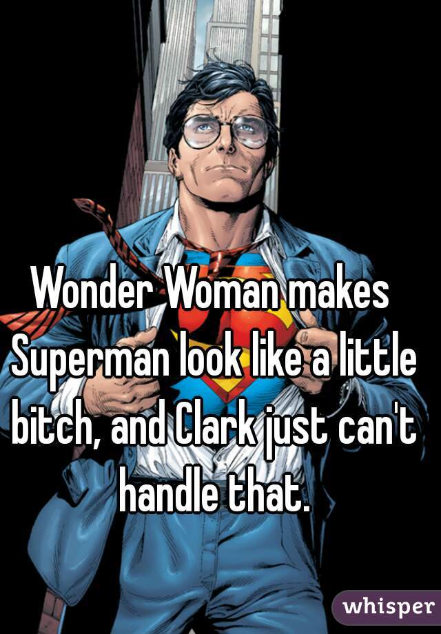 Wonder Woman makes Superman look like a little bitch, and Clark just can't handle that.