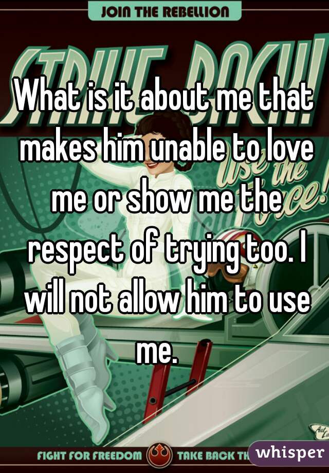 What is it about me that makes him unable to love me or show me the respect of trying too. I will not allow him to use me.   