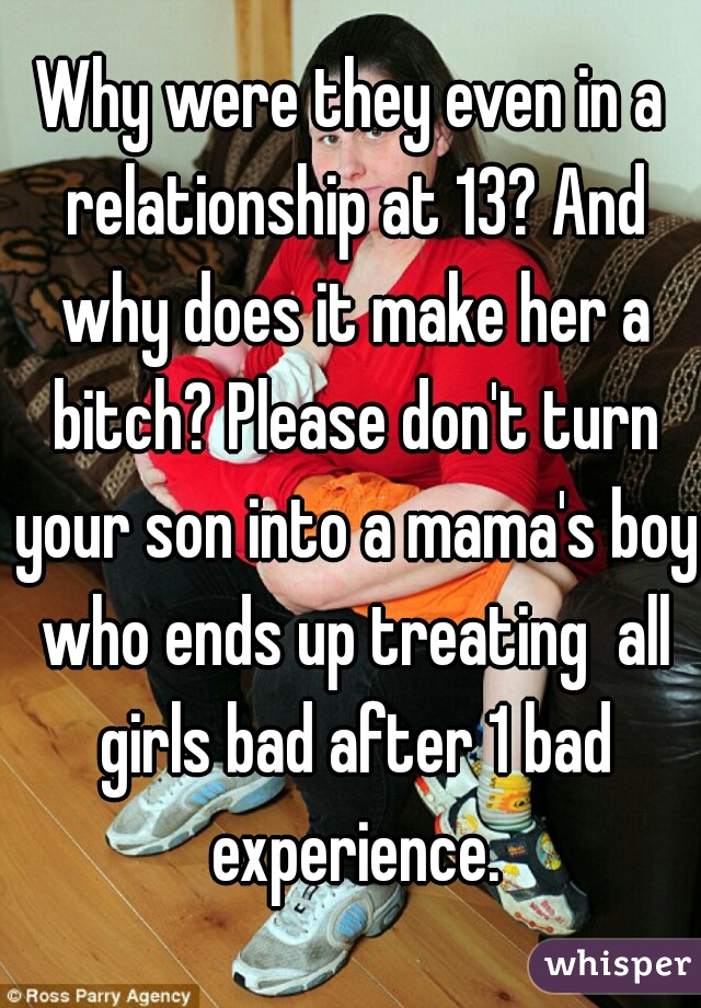 Why were they even in a relationship at 13? And why does it make her a bitch? Please don't turn your son into a mama's boy who ends up treating  all girls bad after 1 bad experience.